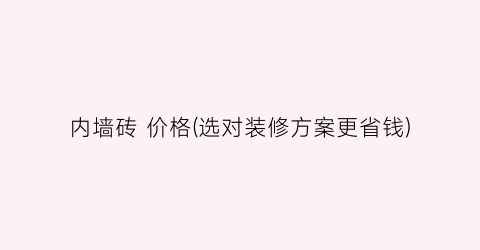内墙砖 价格(选对装修方案更省钱)